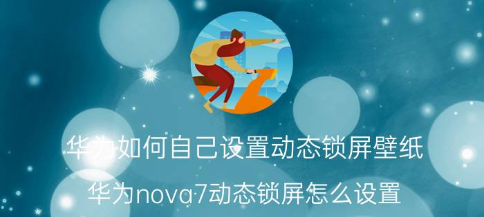 华为如何自己设置动态锁屏壁纸 华为nova7动态锁屏怎么设置？